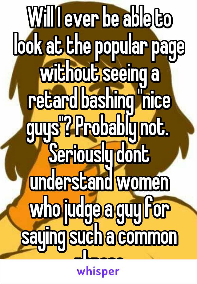 Will I ever be able to look at the popular page without seeing a retard bashing "nice guys"? Probably not.  Seriously dont understand women who judge a guy for saying such a common phrase