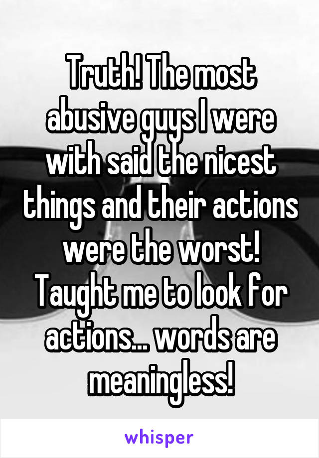 Truth! The most abusive guys I were with said the nicest things and their actions were the worst! Taught me to look for actions... words are meaningless!