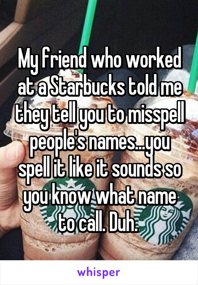 My friend who worked at a Starbucks told me they tell you to misspell people's names...you spell it like it sounds so you know what name to call. Duh. 