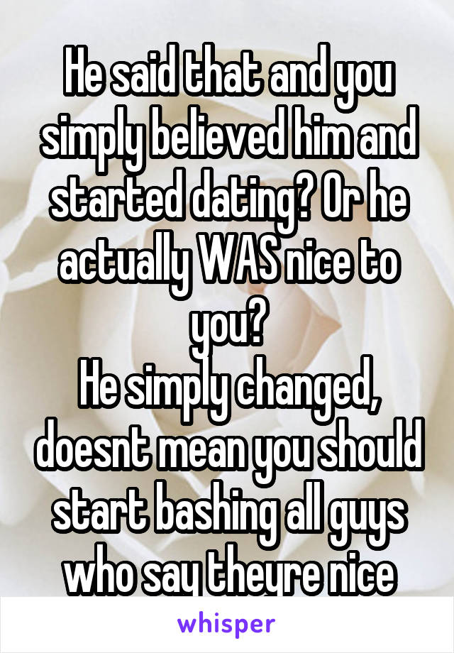 He said that and you simply believed him and started dating? Or he actually WAS nice to you?
He simply changed, doesnt mean you should start bashing all guys who say theyre nice