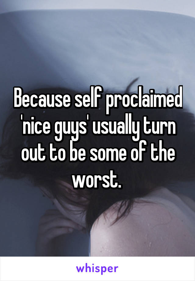 Because self proclaimed 'nice guys' usually turn out to be some of the worst. 