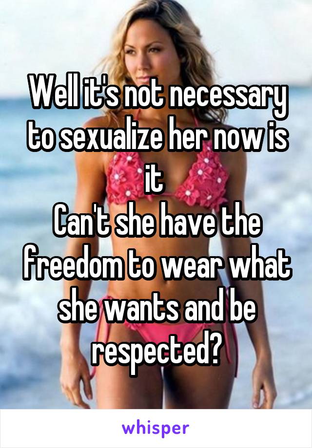 Well it's not necessary to sexualize her now is it 
Can't she have the freedom to wear what she wants and be respected?