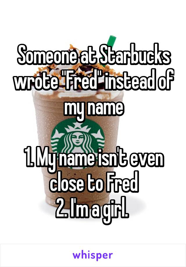 Someone at Starbucks wrote "Fred" instead of my name

1. My name isn't even close to Fred
2. I'm a girl. 