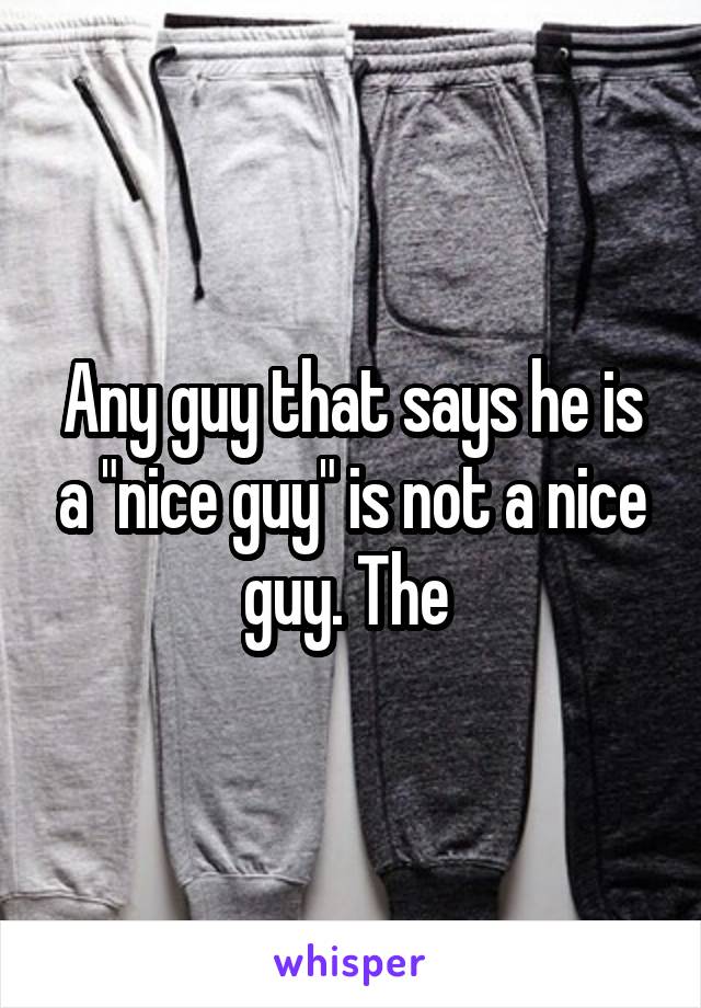 Any guy that says he is a "nice guy" is not a nice guy. The 