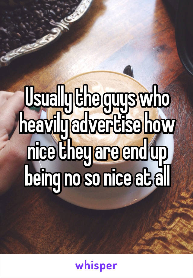 Usually the guys who heavily advertise how nice they are end up being no so nice at all