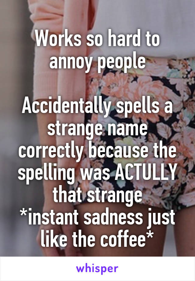 Works so hard to annoy people

Accidentally spells a strange name correctly because the spelling was ACTULLY that strange
*instant sadness just like the coffee*