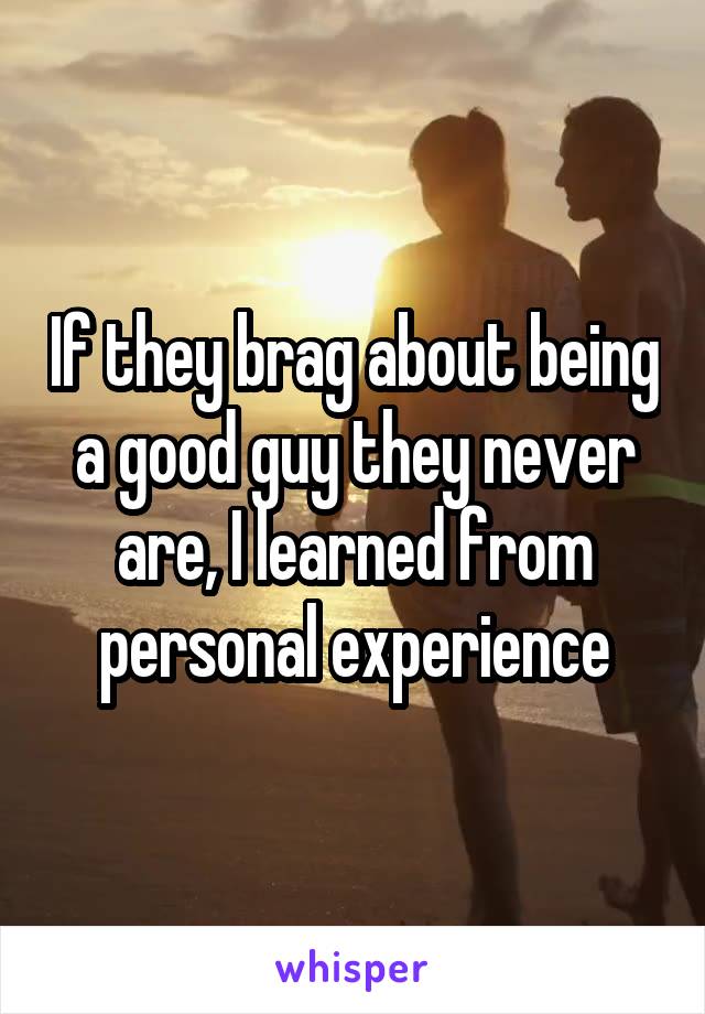 If they brag about being a good guy they never are, I learned from personal experience