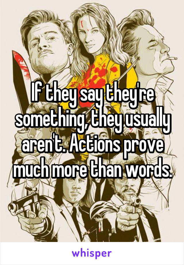 If they say they're something, they usually aren't. Actions prove much more than words.