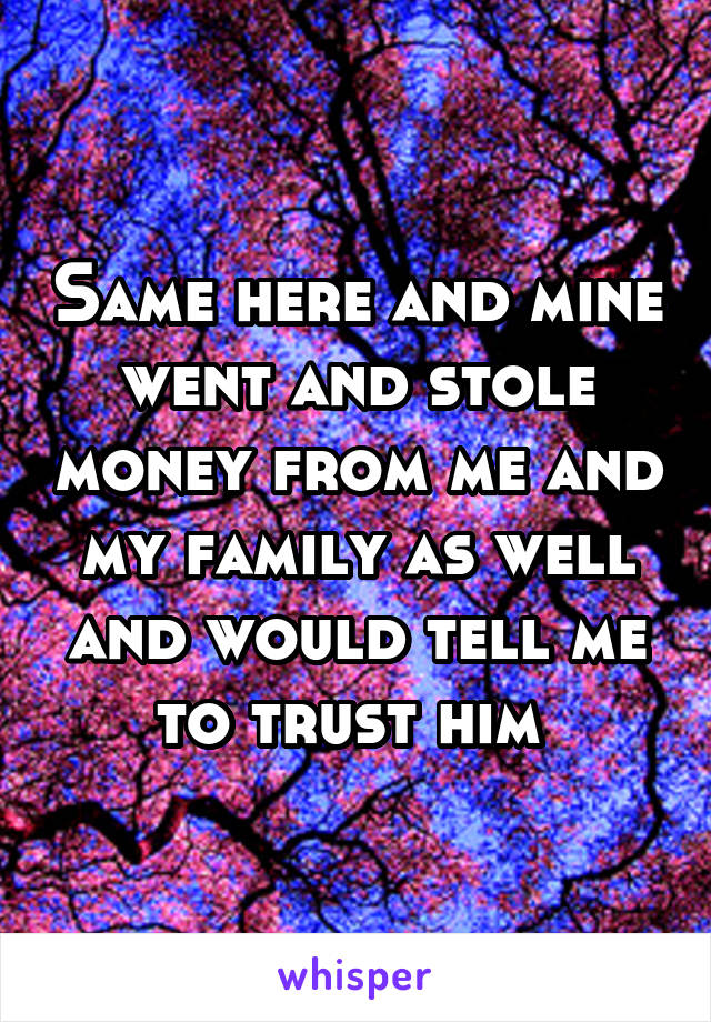 Same here and mine went and stole money from me and my family as well and would tell me to trust him 