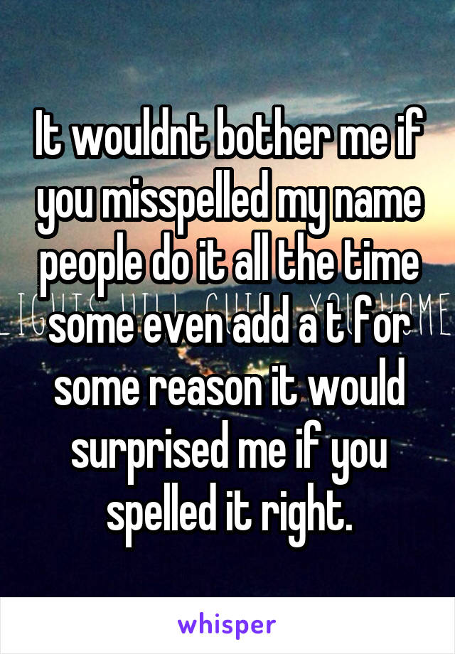 It wouldnt bother me if you misspelled my name people do it all the time some even add a t for some reason it would surprised me if you spelled it right.