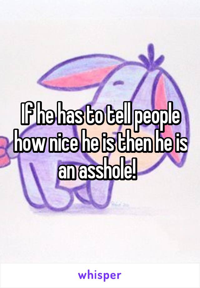 If he has to tell people how nice he is then he is an asshole!  