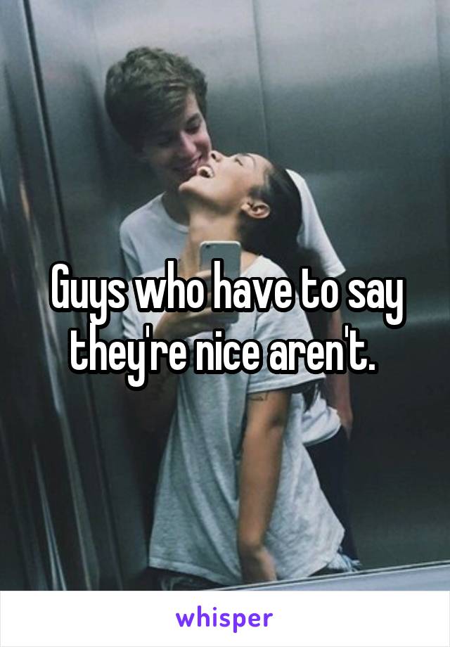 Guys who have to say they're nice aren't. 