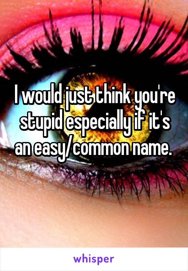 I would just think you're stupid especially if it's an easy/common name.  