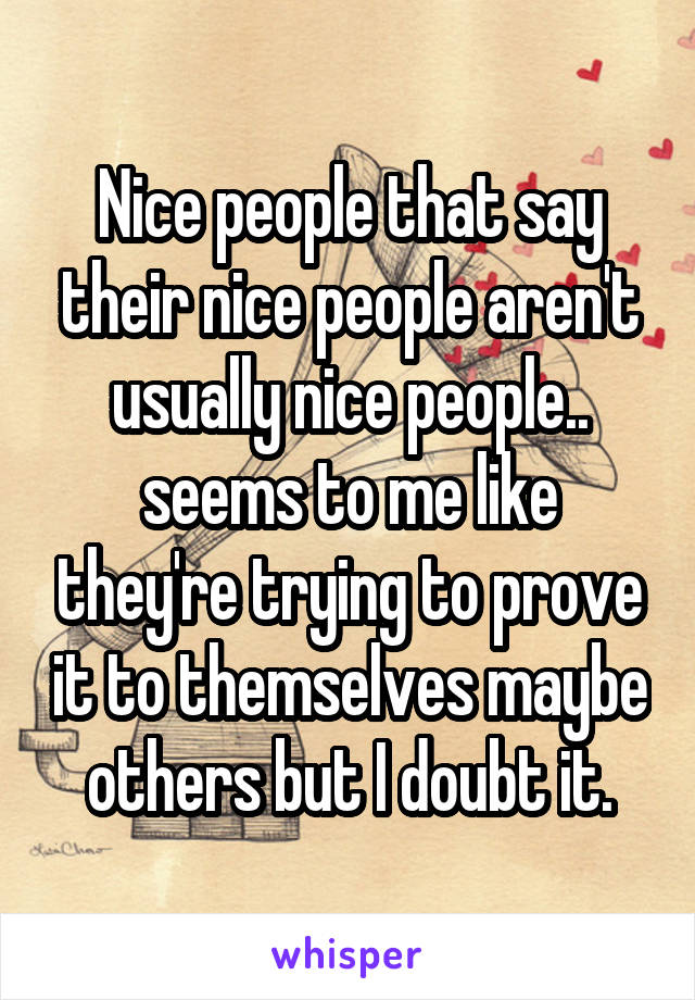 Nice people that say their nice people aren't usually nice people.. seems to me like they're trying to prove it to themselves maybe others but I doubt it.