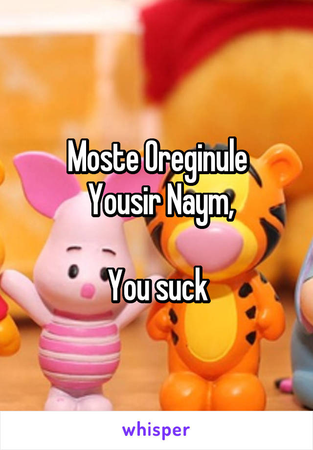 Moste Oreginule
 Yousir Naym,

You suck