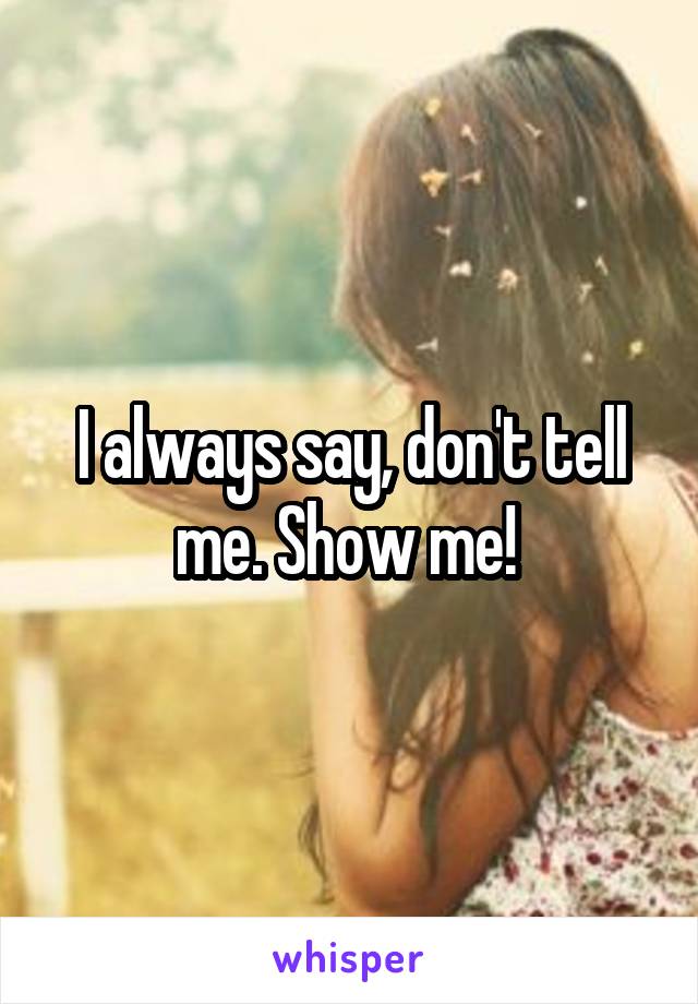 I always say, don't tell me. Show me! 