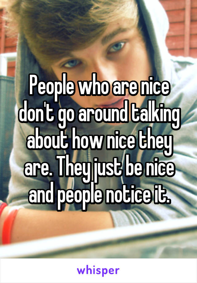 People who are nice don't go around talking about how nice they are. They just be nice and people notice it.