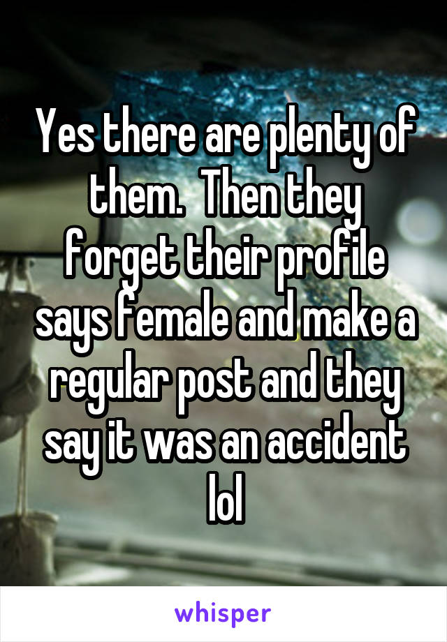Yes there are plenty of them.  Then they forget their profile says female and make a regular post and they say it was an accident lol