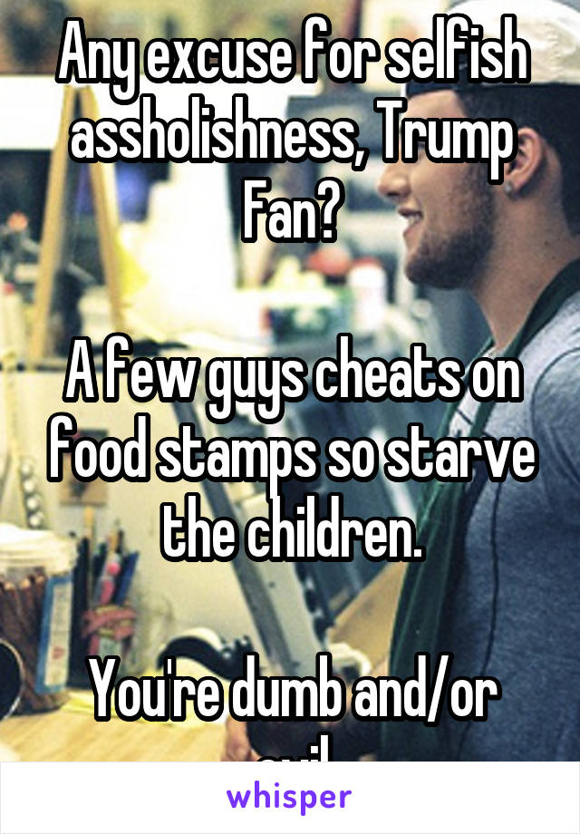 Any excuse for selfish assholishness, Trump Fan?

A few guys cheats on food stamps so starve the children.

You're dumb and/or evil