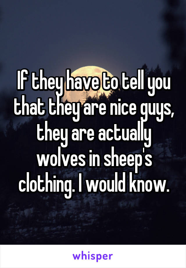 If they have to tell you that they are nice guys, they are actually wolves in sheep's clothing. I would know.