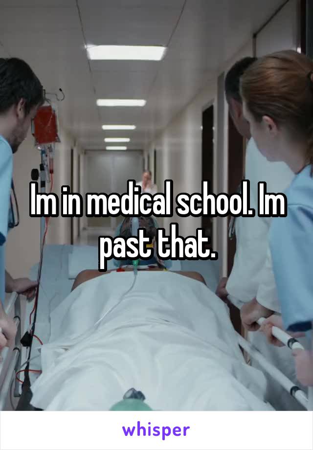 Im in medical school. Im past that.