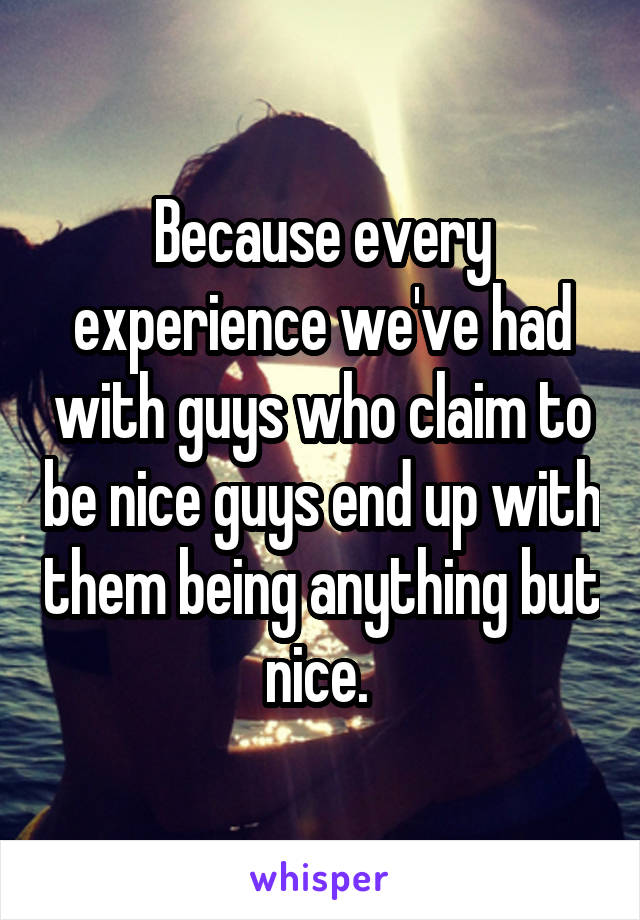 Because every experience we've had with guys who claim to be nice guys end up with them being anything but nice. 