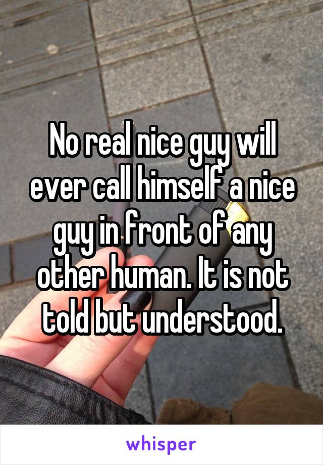 No real nice guy will ever call himself a nice guy in front of any other human. It is not told but understood.