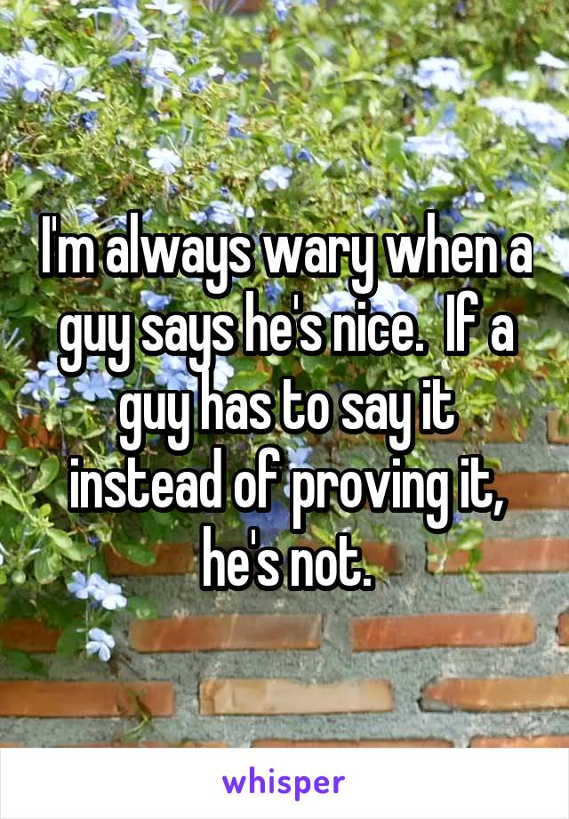 I'm always wary when a guy says he's nice.  If a guy has to say it instead of proving it, he's not.