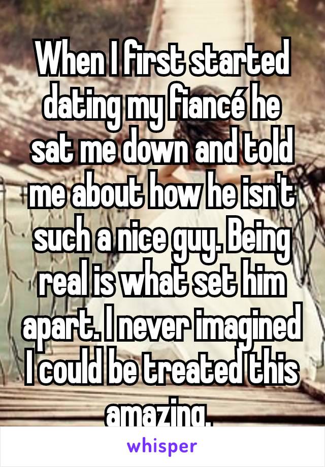 When I first started dating my fiancé he sat me down and told me about how he isn't such a nice guy. Being real is what set him apart. I never imagined I could be treated this amazing. 