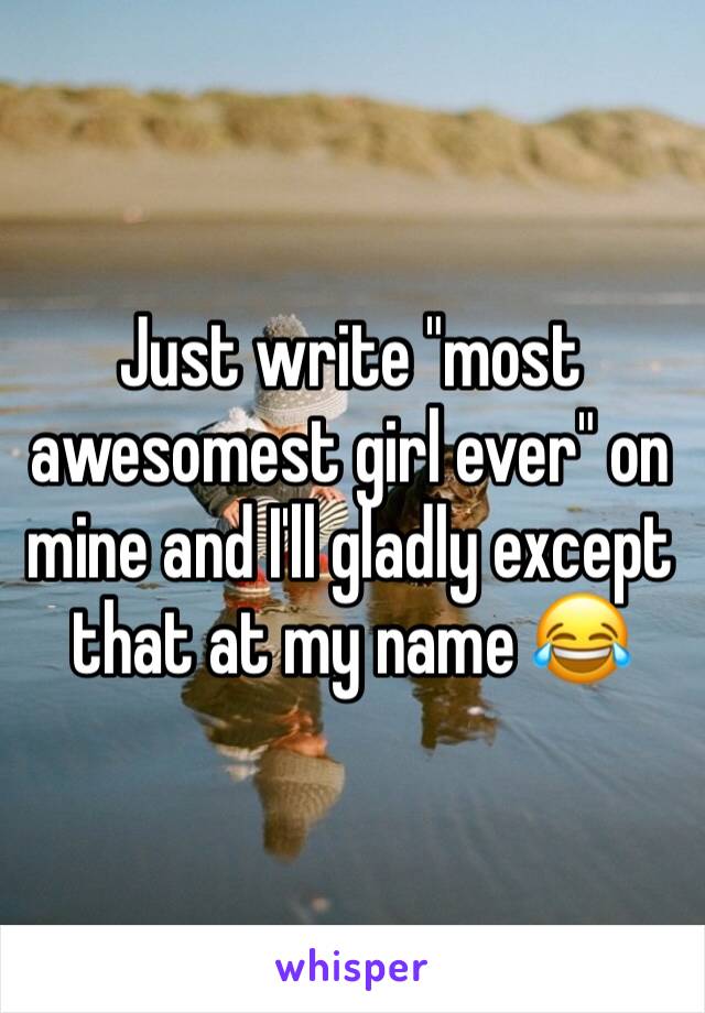 Just write "most awesomest girl ever" on mine and I'll gladly except that at my name 😂