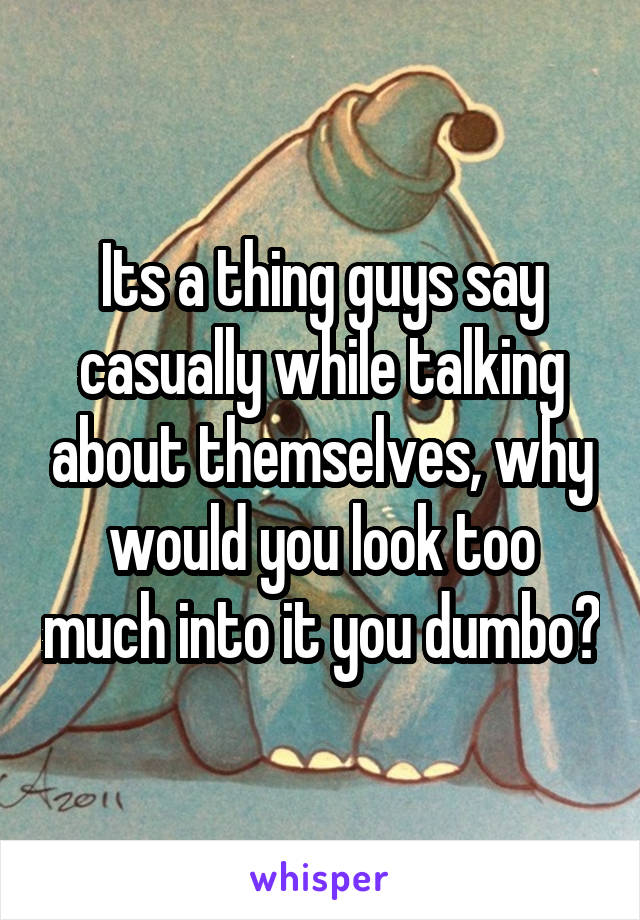 Its a thing guys say casually while talking about themselves, why would you look too much into it you dumbo?