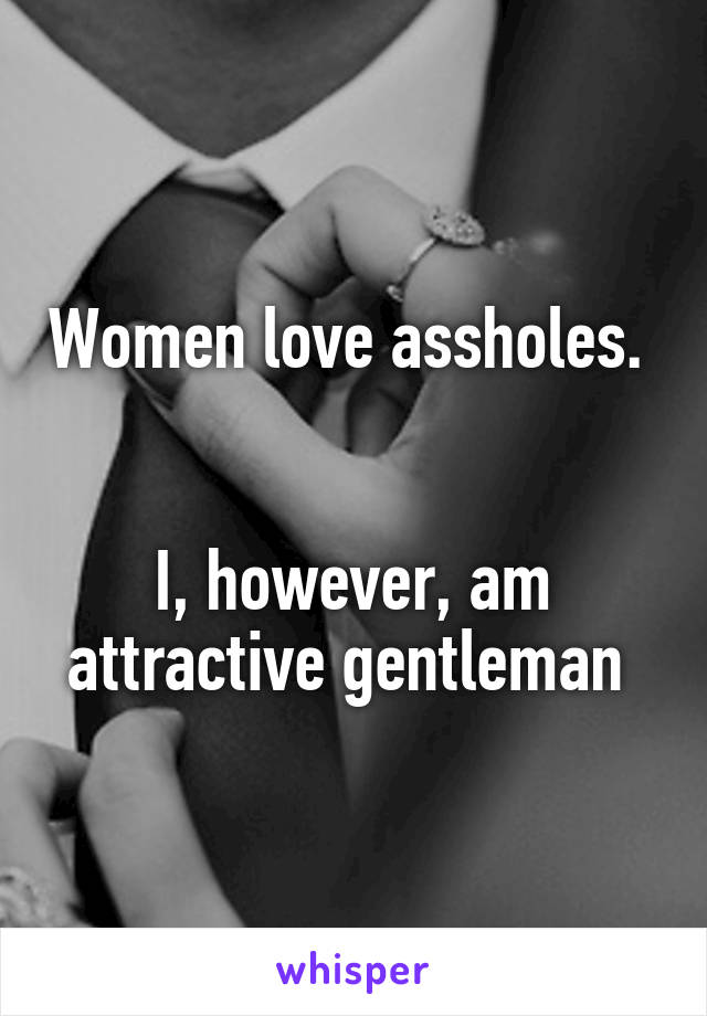 Women love assholes. 


I, however, am attractive gentleman 