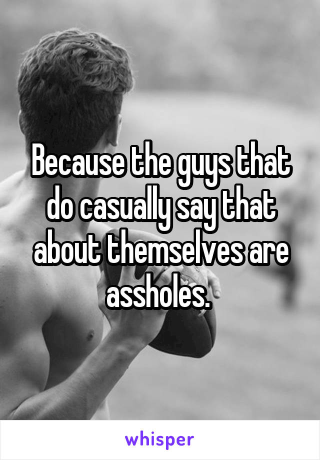 Because the guys that do casually say that about themselves are assholes. 