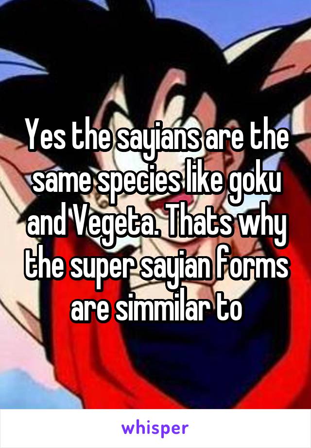 Yes the sayians are the same species like goku and Vegeta. Thats why the super sayian forms are simmilar to