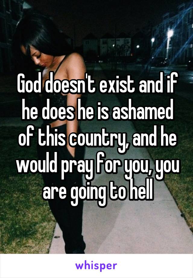 God doesn't exist and if he does he is ashamed of this country, and he would pray for you, you are going to hell