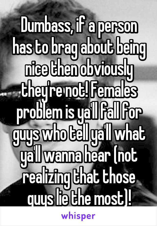 Dumbass, if a person has to brag about being nice then obviously they're not! Females problem is ya'll fall for guys who tell ya'll what ya'll wanna hear (not realizing that those guys lie the most)!