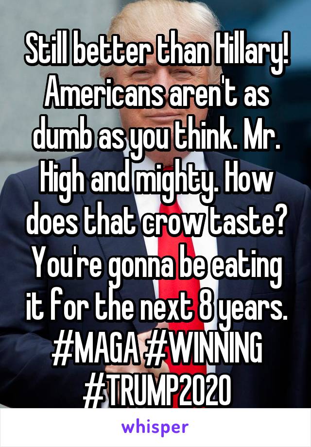 Still better than Hillary! Americans aren't as dumb as you think. Mr. High and mighty. How does that crow taste? You're gonna be eating it for the next 8 years. #MAGA #WINNING #TRUMP2020