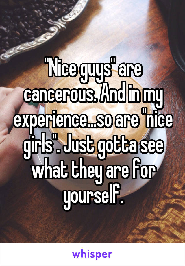 "Nice guys" are cancerous. And in my experience...so are "nice girls". Just gotta see what they are for yourself.