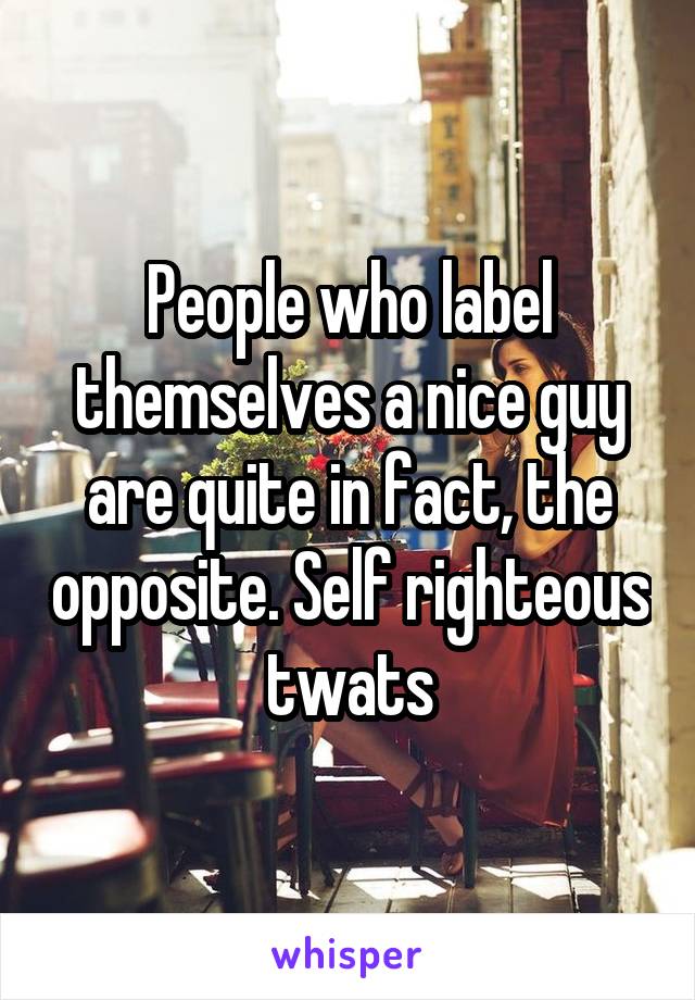 People who label themselves a nice guy are quite in fact, the opposite. Self righteous twats