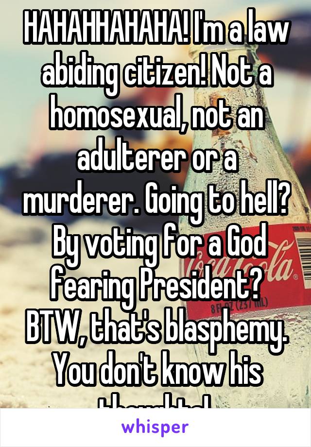 HAHAHHAHAHA! I'm a law abiding citizen! Not a homosexual, not an adulterer or a murderer. Going to hell?  By voting for a God fearing President? BTW, that's blasphemy. You don't know his thoughts! 