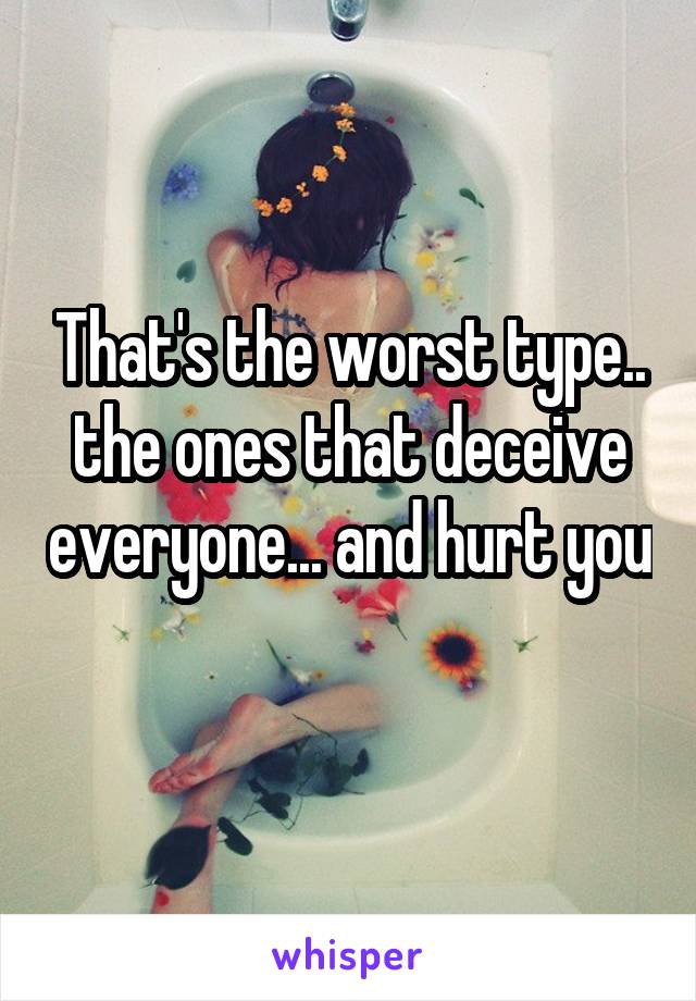 That's the worst type.. the ones that deceive everyone... and hurt you 