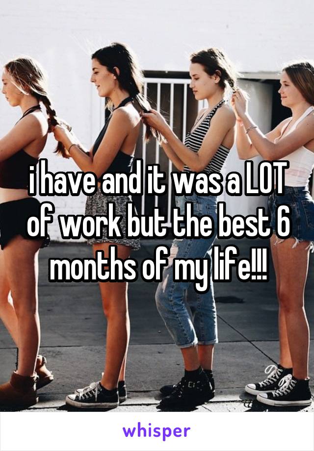 i have and it was a LOT of work but the best 6 months of my life!!!