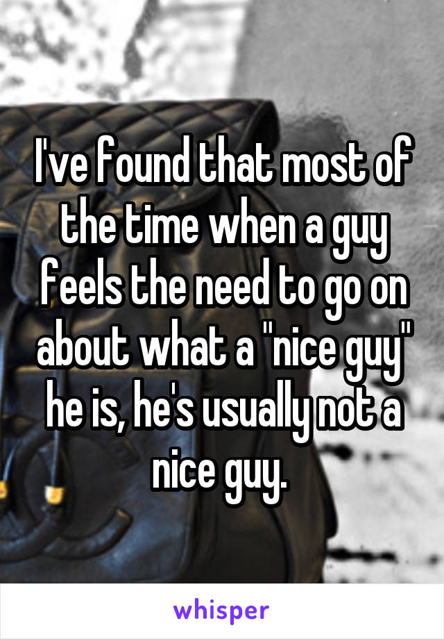 I've found that most of the time when a guy feels the need to go on about what a "nice guy" he is, he's usually not a nice guy. 