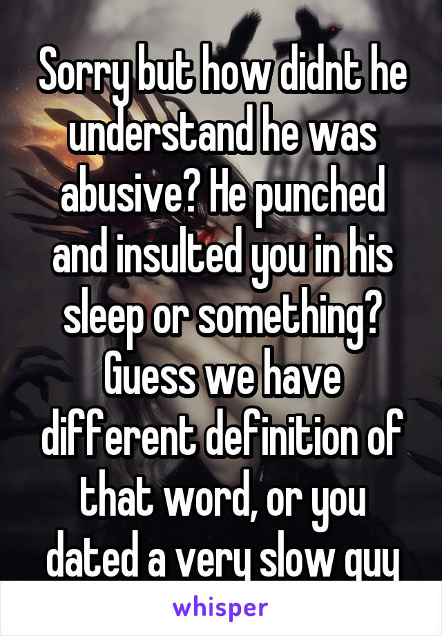 Sorry but how didnt he understand he was abusive? He punched and insulted you in his sleep or something? Guess we have different definition of that word, or you dated a very slow guy