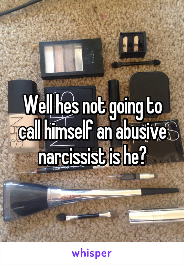 Well hes not going to call himself an abusive narcissist is he?