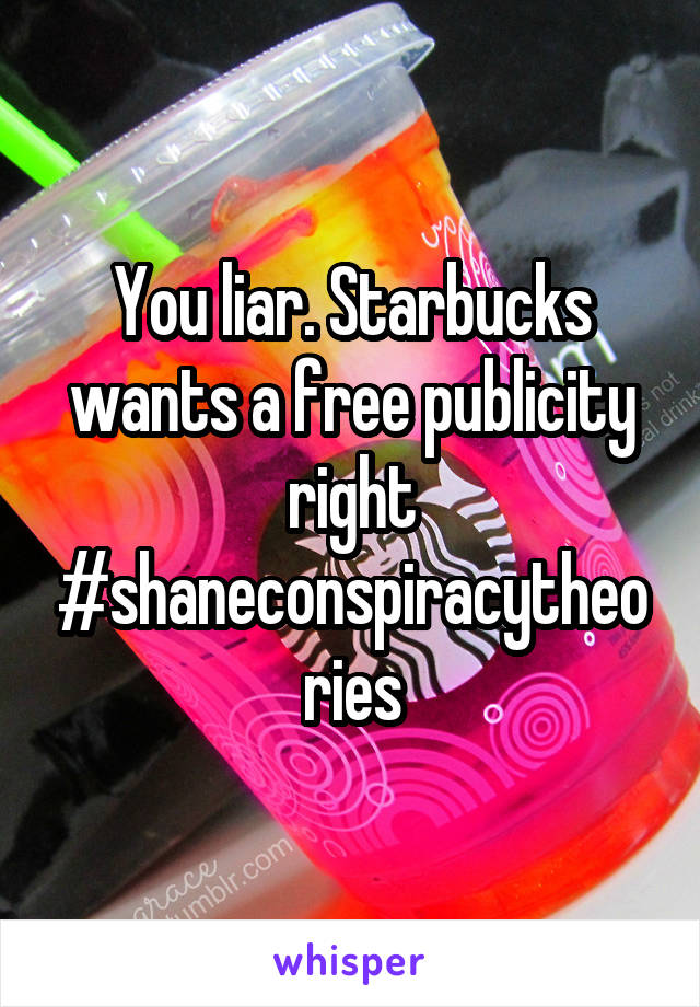 You liar. Starbucks wants a free publicity right #shaneconspiracytheories