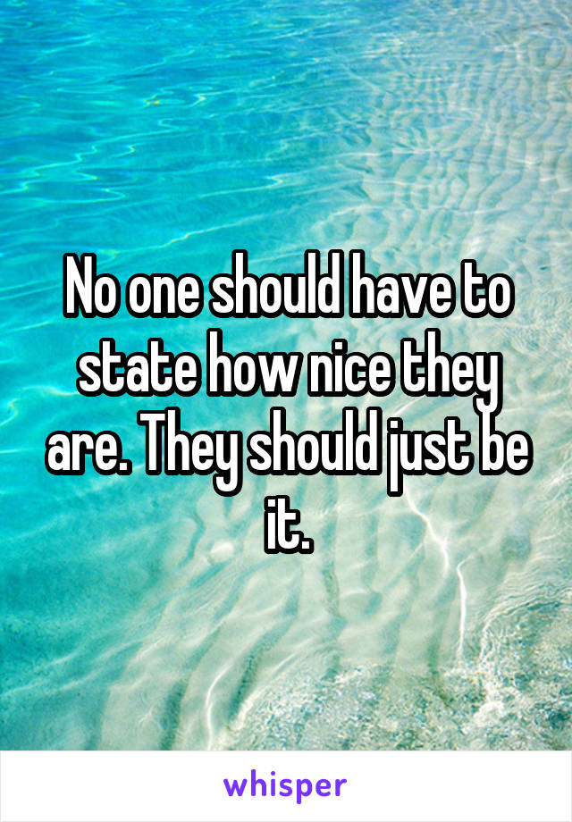 No one should have to state how nice they are. They should just be it.