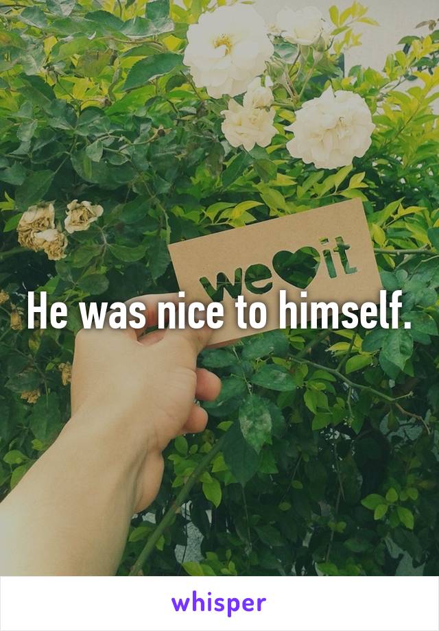 He was nice to himself.