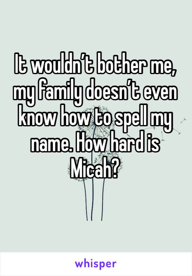 It wouldn’t bother me, my family doesn’t even know how to spell my name. How hard is Micah?