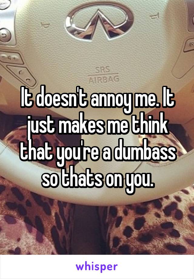 It doesn't annoy me. It just makes me think that you're a dumbass so thats on you.